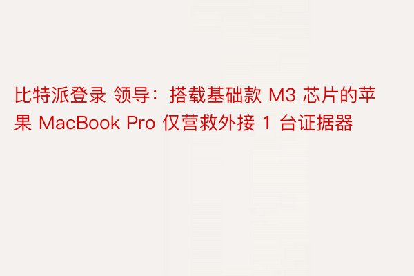 比特派登录 领导：搭载基础款 M3 芯片的苹果 MacBook Pro 仅营救外接 1 台证据器