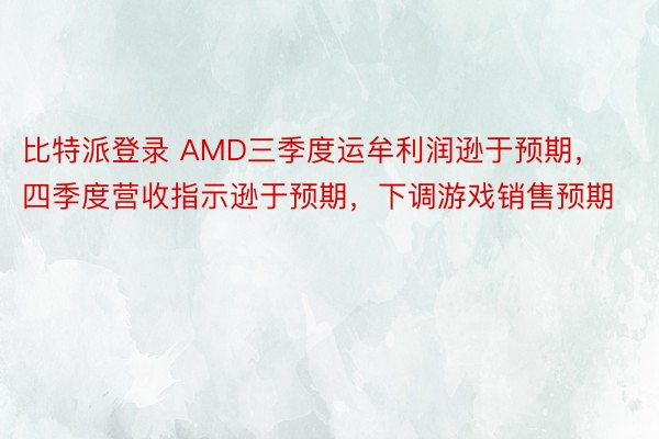 比特派登录 AMD三季度运牟利润逊于预期，四季度营收指示逊于预期，下调游戏销售预期