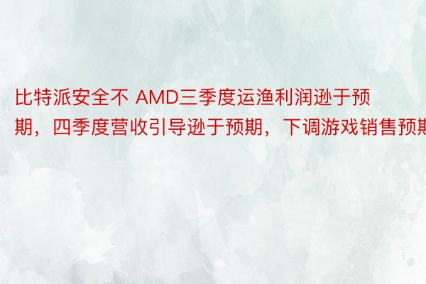 比特派安全不 AMD三季度运渔利润逊于预期，四季度营收引导逊于预期，下调游戏销售预期