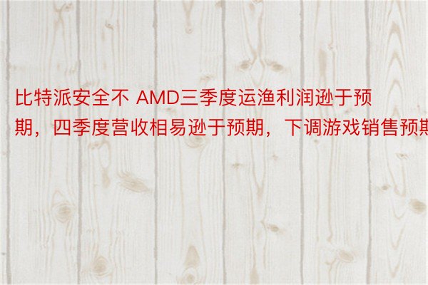比特派安全不 AMD三季度运渔利润逊于预期，四季度营收相易逊于预期，下调游戏销售预期