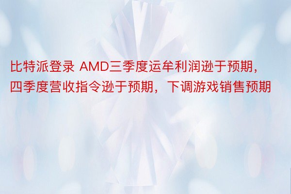 比特派登录 AMD三季度运牟利润逊于预期，四季度营收指令逊于预期，下调游戏销售预期