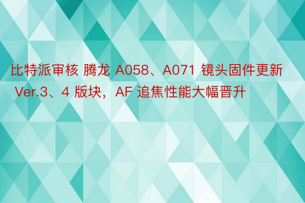 比特派审核 腾龙 A058、A071 镜头固件更新 Ver.3、4 版块，AF 追焦性能大幅晋升