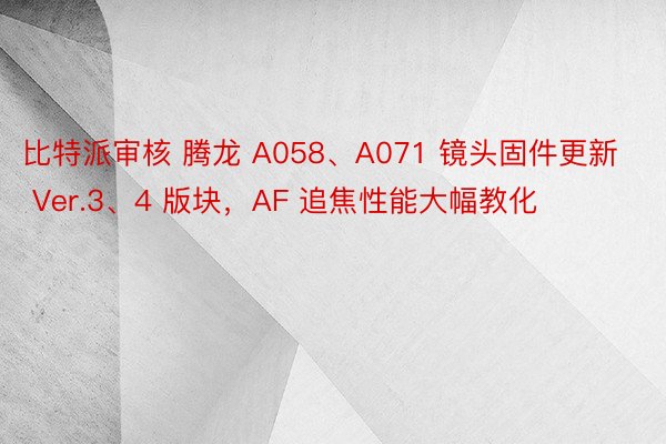 比特派审核 腾龙 A058、A071 镜头固件更新 Ver.3、4 版块，AF 追焦性能大幅教化