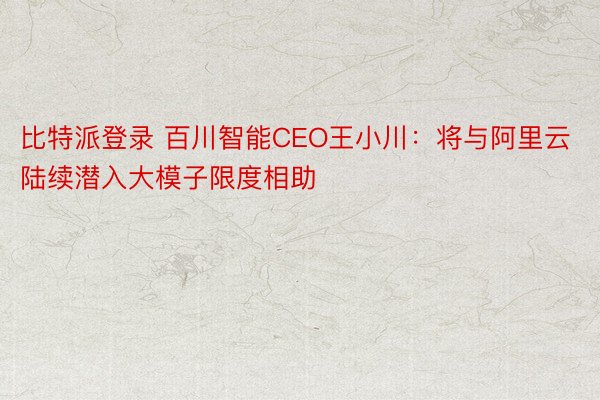 比特派登录 百川智能CEO王小川：将与阿里云陆续潜入大模子限度相助