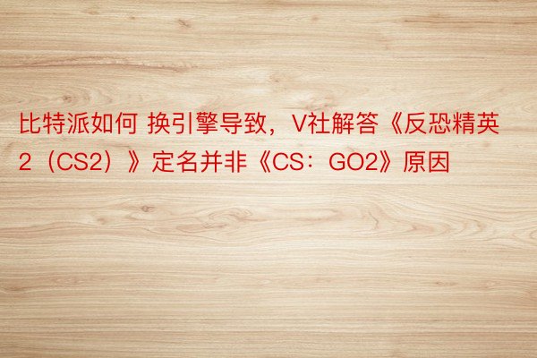 比特派如何 换引擎导致，V社解答《反恐精英 2（CS2）》定名并非《CS：GO2》原因