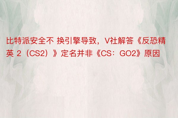 比特派安全不 换引擎导致，V社解答《反恐精英 2（CS2）》定名并非《CS：GO2》原因