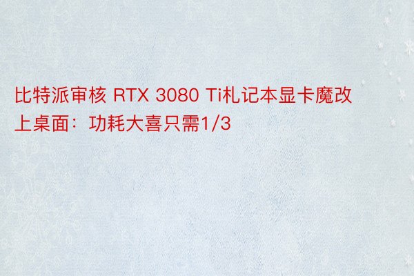 比特派审核 RTX 3080 Ti札记本显卡魔改上桌面：功耗大喜只需1/3
