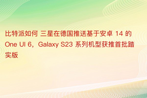 比特派如何 三星在德国推送基于安卓 14 的 One UI 6，Galaxy S23 系列机型获推首批踏实版