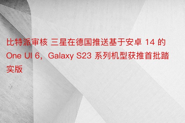 比特派审核 三星在德国推送基于安卓 14 的 One UI 6，Galaxy S23 系列机型获推首批踏实版
