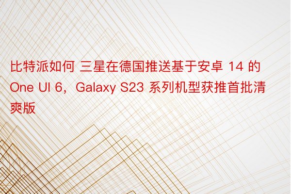 比特派如何 三星在德国推送基于安卓 14 的 One UI 6，Galaxy S23 系列机型获推首批清爽版