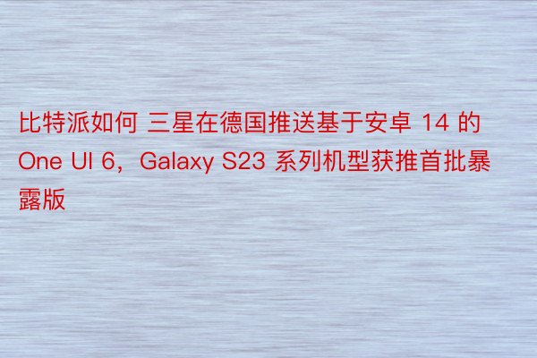 比特派如何 三星在德国推送基于安卓 14 的 One UI 6，Galaxy S23 系列机型获推首批暴露版