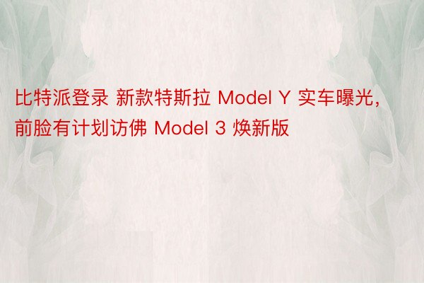 比特派登录 新款特斯拉 Model Y 实车曝光，前脸有计划访佛 Model 3 焕新版