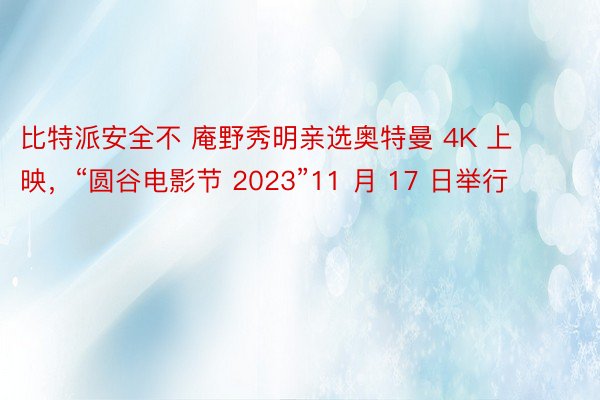 比特派安全不 庵野秀明亲选奥特曼 4K 上映，“圆谷电影节 2023”11 月 17 日举行