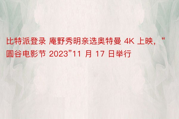 比特派登录 庵野秀明亲选奥特曼 4K 上映，“圆谷电影节 2023”11 月 17 日举行
