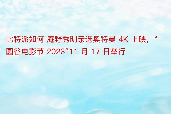 比特派如何 庵野秀明亲选奥特曼 4K 上映，“圆谷电影节 2023”11 月 17 日举行