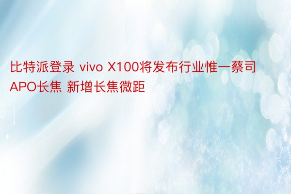 比特派登录 vivo X100将发布行业惟一蔡司APO长焦 新增长焦微距
