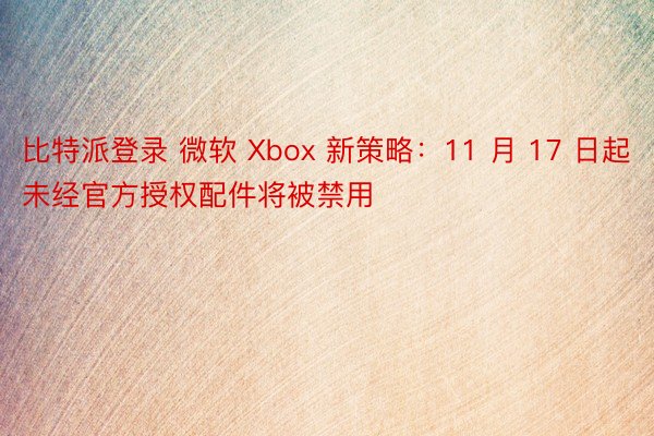 比特派登录 微软 Xbox 新策略：11 月 17 日起未经官方授权配件将被禁用