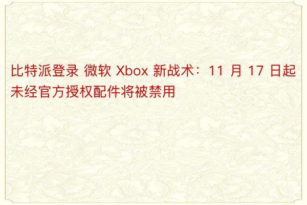 比特派登录 微软 Xbox 新战术：11 月 17 日起未经官方授权配件将被禁用