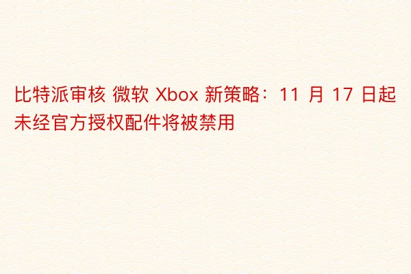 比特派审核 微软 Xbox 新策略：11 月 17 日起未经官方授权配件将被禁用