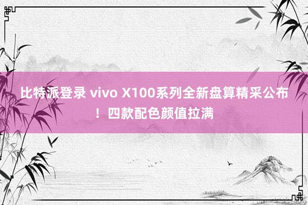 比特派登录 vivo X100系列全新盘算精采公布！四款配色颜值拉满