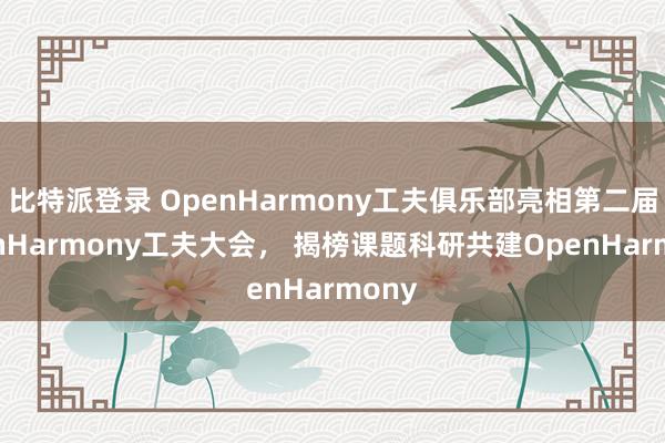 比特派登录 OpenHarmony工夫俱乐部亮相第二届OpenHarmony工夫大会， 揭榜课题科研共建OpenHarmony