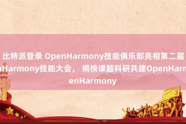 比特派登录 OpenHarmony技能俱乐部亮相第二届OpenHarmony技能大会， 揭榜课题科研共建OpenHarmony