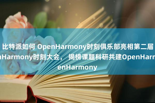 比特派如何 OpenHarmony时刻俱乐部亮相第二届OpenHarmony时刻大会， 揭榜课题科研共建OpenHarmony