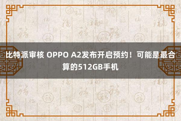 比特派审核 OPPO A2发布开启预约！可能是最合算的512GB手机