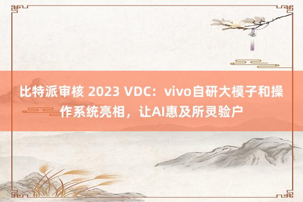 比特派审核 2023 VDC：vivo自研大模子和操作系统亮相，让AI惠及所灵验户