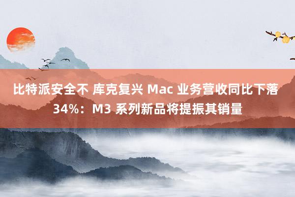 比特派安全不 库克复兴 Mac 业务营收同比下落 34%：M3 系列新品将提振其销量