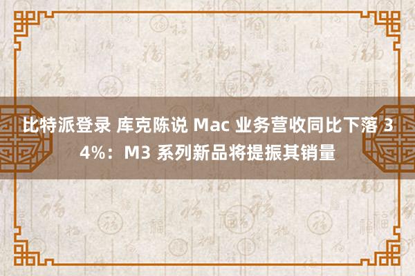 比特派登录 库克陈说 Mac 业务营收同比下落 34%：M3 系列新品将提振其销量