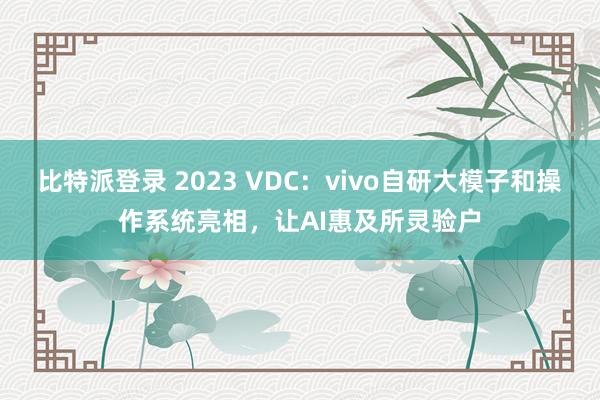 比特派登录 2023 VDC：vivo自研大模子和操作系统亮相，让AI惠及所灵验户