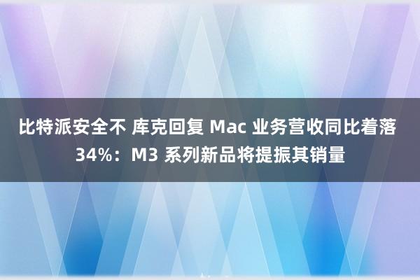 比特派安全不 库克回复 Mac 业务营收同比着落 34%：M3 系列新品将提振其销量