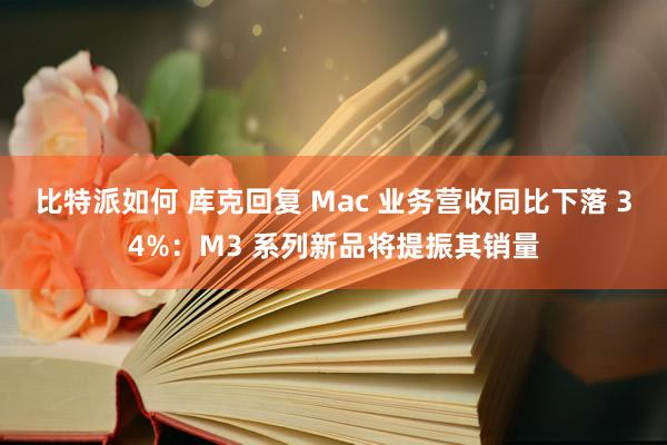 比特派如何 库克回复 Mac 业务营收同比下落 34%：M3 系列新品将提振其销量
