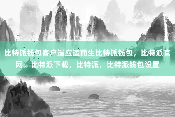 比特派钱包客户端应运而生比特派钱包，比特派官网，比特派下载，比特派，比特派钱包设置