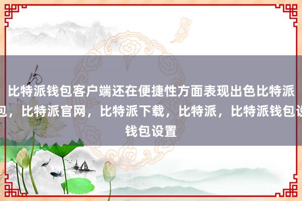 比特派钱包客户端还在便捷性方面表现出色比特派钱包，比特派官网，比特派下载，比特派，比特派钱包设置