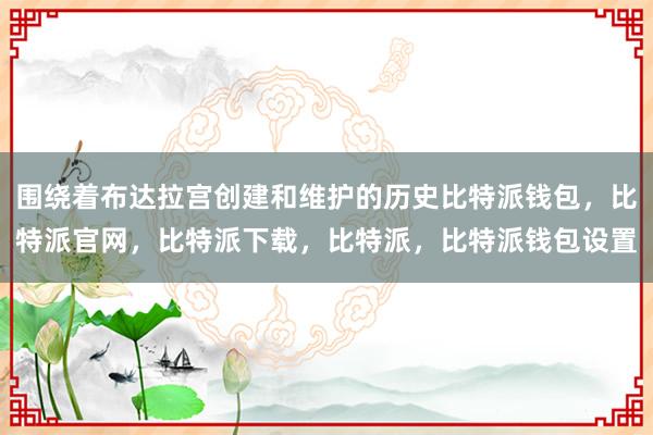 围绕着布达拉宫创建和维护的历史比特派钱包，比特派官网，比特派下载，比特派，比特派钱包设置