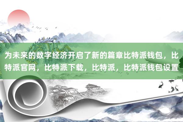 为未来的数字经济开启了新的篇章比特派钱包，比特派官网，比特派下载，比特派，比特派钱包设置