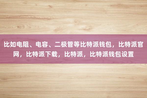 比如电阻、电容、二极管等比特派钱包，比特派官网，比特派下载，比特派，比特派钱包设置