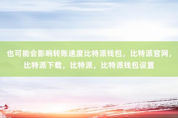 也可能会影响转账速度比特派钱包，比特派官网，比特派下载，比特派，比特派钱包设置