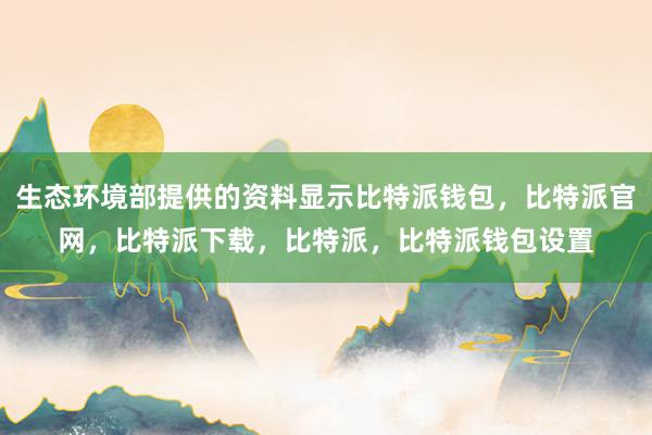 生态环境部提供的资料显示比特派钱包，比特派官网，比特派下载，比特派，比特派钱包设置