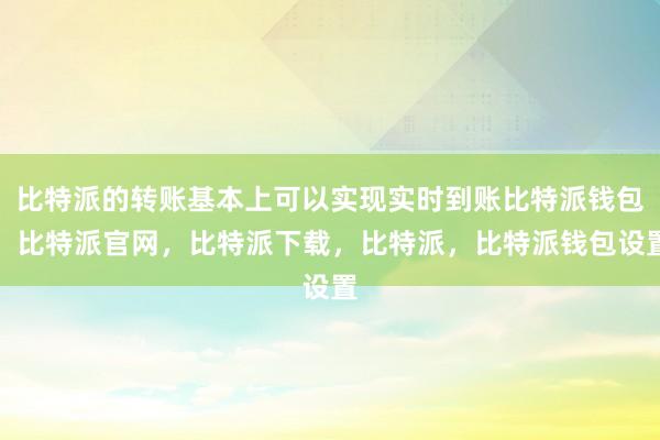 比特派的转账基本上可以实现实时到账比特派钱包，比特派官网，比特派下载，比特派，比特派钱包设置