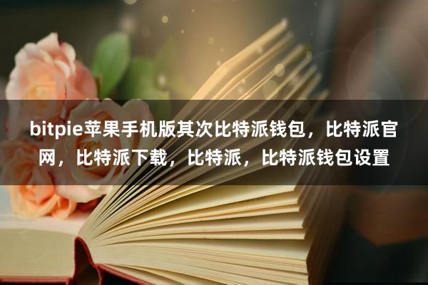 bitpie苹果手机版其次比特派钱包，比特派官网，比特派下载，比特派，比特派钱包设置