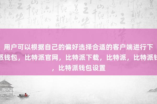 用户可以根据自己的偏好选择合适的客户端进行下载比特派钱包，比特派官网，比特派下载，比特派，比特派钱包设置