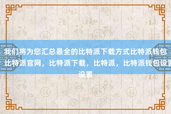 我们将为您汇总最全的比特派下载方式比特派钱包，比特派官网，比特派下载，比特派，比特派钱包设置