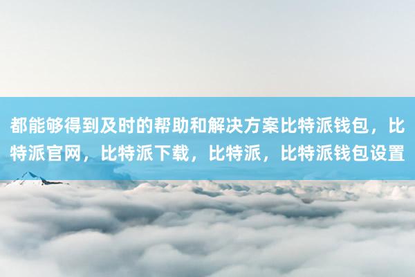 都能够得到及时的帮助和解决方案比特派钱包，比特派官网，比特派下载，比特派，比特派钱包设置