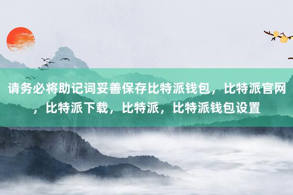 请务必将助记词妥善保存比特派钱包，比特派官网，比特派下载，比特派，比特派钱包设置