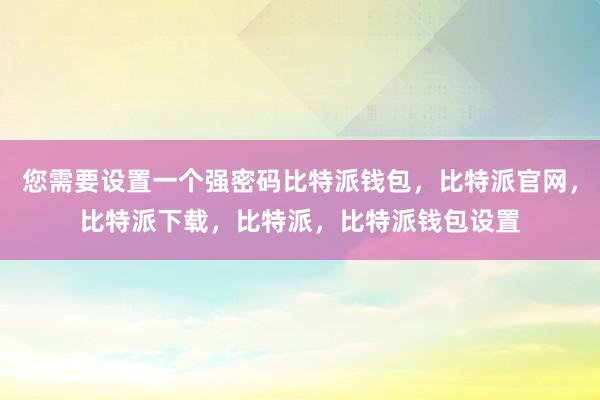 您需要设置一个强密码比特派钱包，比特派官网，比特派下载，比特派，比特派钱包设置