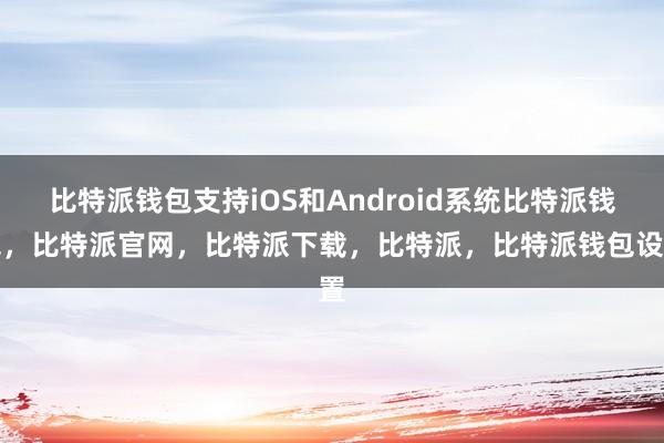 比特派钱包支持iOS和Android系统比特派钱包，比特派官网，比特派下载，比特派，比特派钱包设置