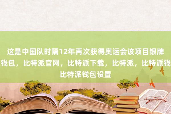 这是中国队时隔12年再次获得奥运会该项目银牌比特派钱包，比特派官网，比特派下载，比特派，比特派钱包设置